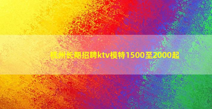 杭州长期招聘ktv模特1500至2000起